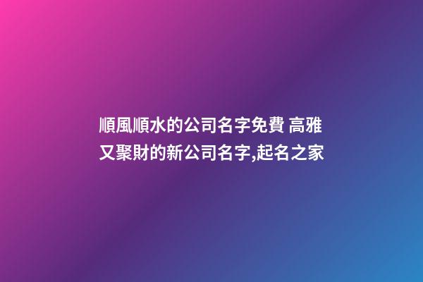 順風順水的公司名字免費 高雅又聚財的新公司名字,起名之家-第1張-公司起名-玄機派